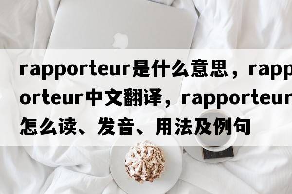rapporteur是什么意思，rapporteur中文翻譯，rapporteur怎么讀、發(fā)音、用法及例句