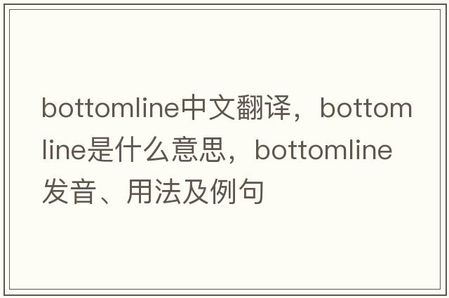 bottomline中文翻譯，bottomline是什么意思，bottomline發(fā)音、用法及例句