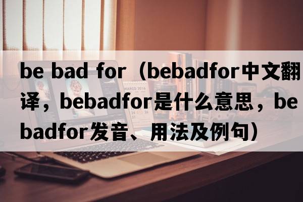 be bad for（bebadfor中文翻譯，bebadfor是什么意思，bebadfor發(fā)音、用法及例句）