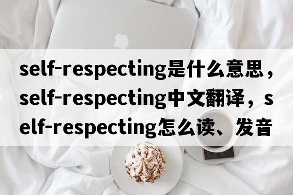 self-respecting是什么意思，self-respecting中文翻譯，self-respecting怎么讀、發(fā)音、用法及例句