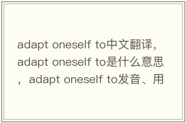adapt oneself to中文翻譯，adapt oneself to是什么意思，adapt oneself to發(fā)音、用法及例句