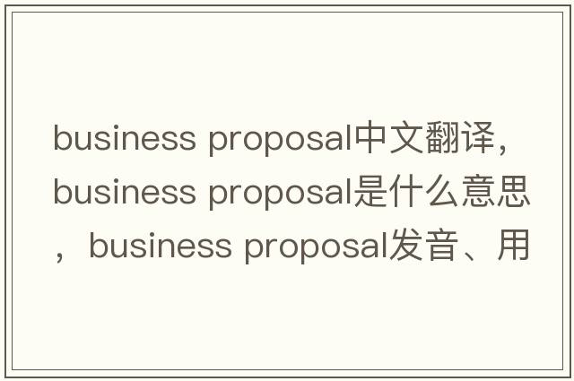 business proposal中文翻譯，business proposal是什么意思，business proposal發(fā)音、用法及例句