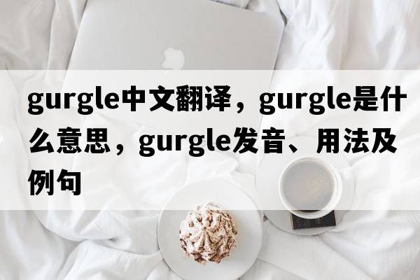 gurgle中文翻譯，gurgle是什么意思，gurgle發(fā)音、用法及例句