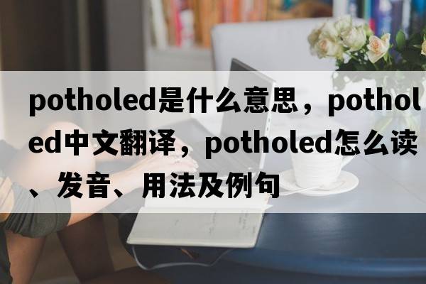 potholed是什么意思，potholed中文翻譯，potholed怎么讀、發(fā)音、用法及例句