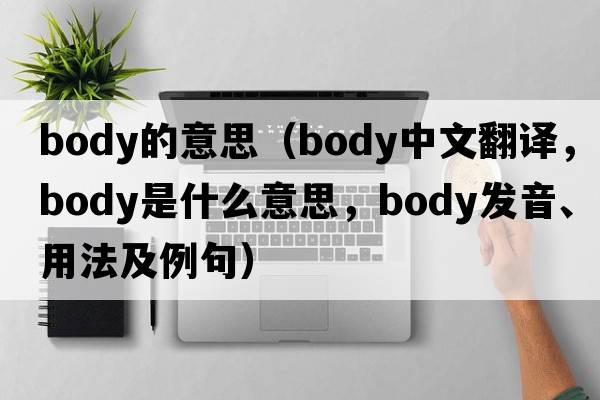 body的意思（body中文翻譯，body是什么意思，body發(fā)音、用法及例句）