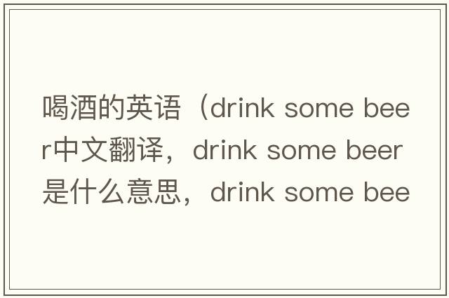 喝酒的英語（drink some beer中文翻譯，drink some beer是什么意思，drink some beer發(fā)音、用法及例句）