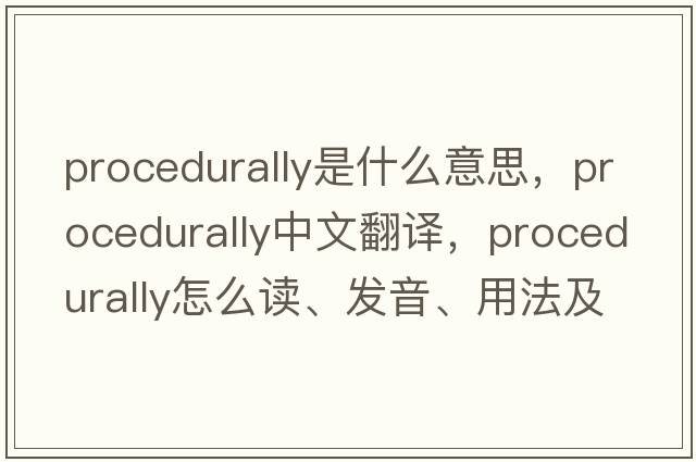 procedurally是什么意思，procedurally中文翻譯，procedurally怎么讀、發(fā)音、用法及例句