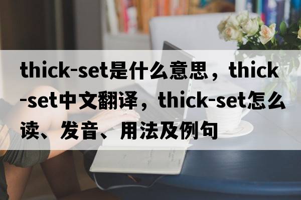 thick-set是什么意思，thick-set中文翻譯，thick-set怎么讀、發(fā)音、用法及例句
