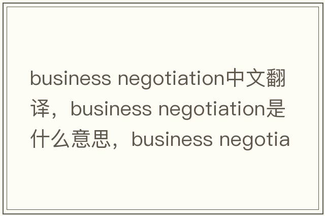 business negotiation中文翻譯，business negotiation是什么意思，business negotiation發(fā)音、用法及例句
