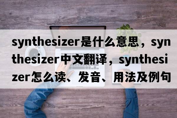 synthesizer是什么意思，synthesizer中文翻譯，synthesizer怎么讀、發(fā)音、用法及例句