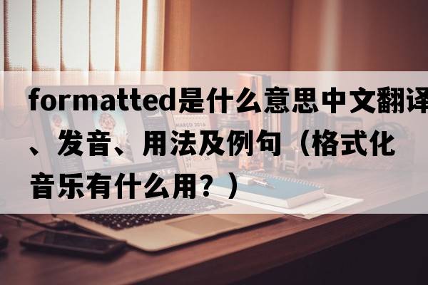 formatted是什么意思中文翻譯、發(fā)音、用法及例句（格式化音樂(lè)有什么用？）
