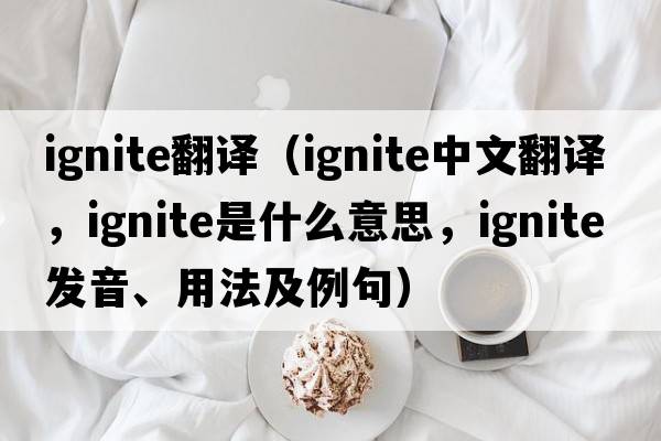 ignite翻譯（ignite中文翻譯，ignite是什么意思，ignite發(fā)音、用法及例句）