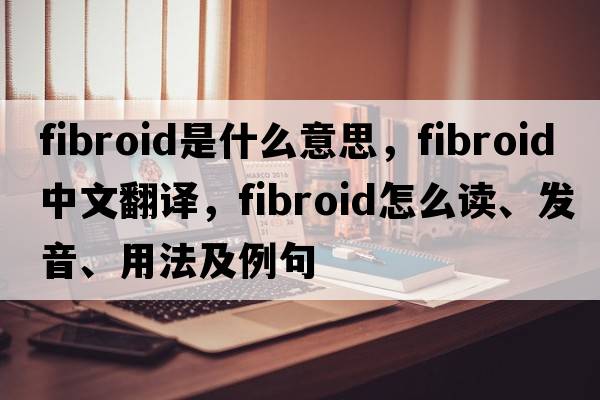 fibroid是什么意思，fibroid中文翻譯，fibroid怎么讀、發(fā)音、用法及例句