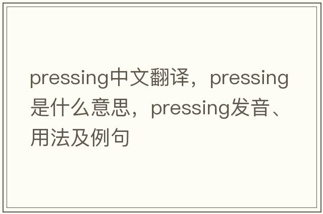 pressing中文翻譯，pressing是什么意思，pressing發(fā)音、用法及例句