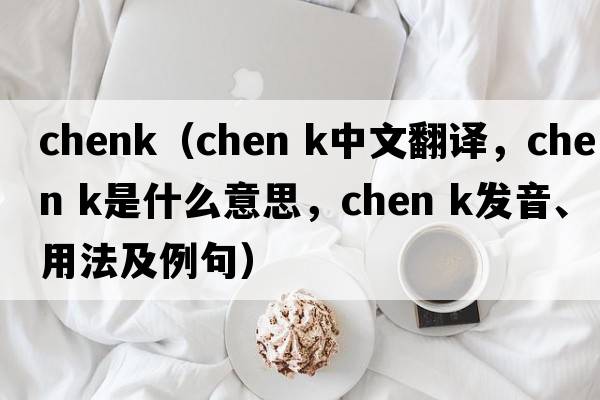 chenk（chen k中文翻譯，chen k是什么意思，chen k發(fā)音、用法及例句）