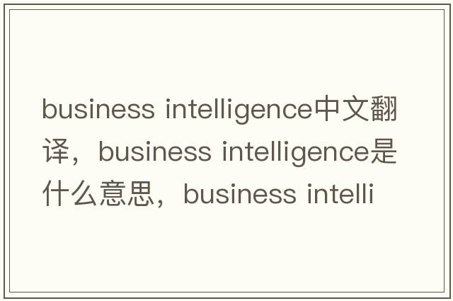 business intelligence中文翻譯，business intelligence是什么意思，business intelligence發(fā)音、用法及例句