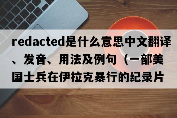 Redacted是什么意思中文翻譯、發(fā)音、用法及例句（一部美國(guó)士兵在伊拉克暴行的紀(jì)錄片？）