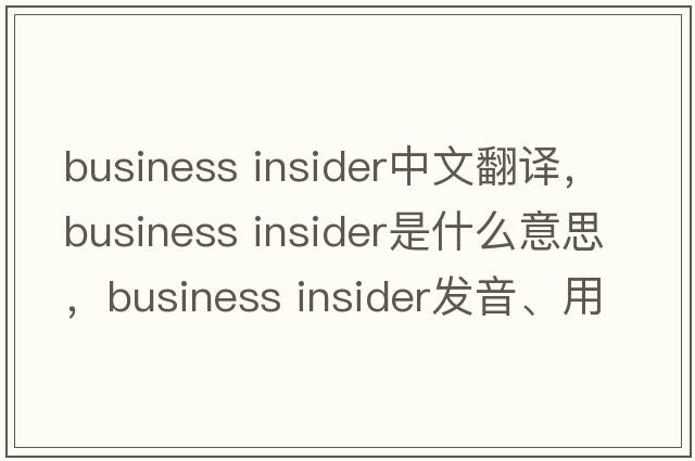 business insider中文翻譯，business insider是什么意思，business insider發(fā)音、用法及例句