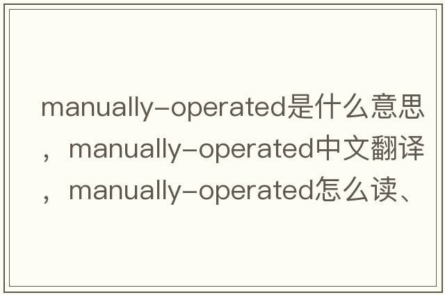 manually-operated是什么意思，manually-operated中文翻譯，manually-operated怎么讀、發(fā)音、用法及例句