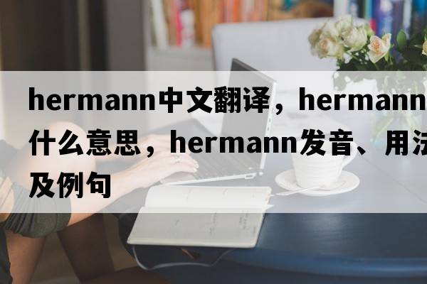 Hermann中文翻譯，Hermann是什么意思，Hermann發(fā)音、用法及例句