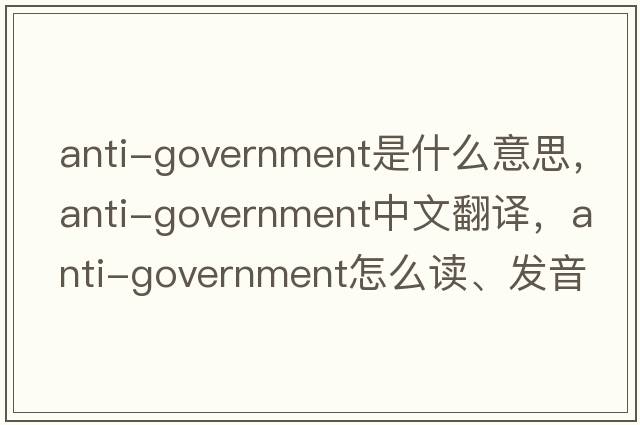 anti-government是什么意思，anti-government中文翻譯，anti-government怎么讀、發(fā)音、用法及例句