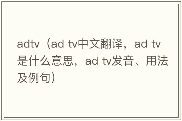 adtv（ad tv中文翻譯，ad tv是什么意思，ad tv發(fā)音、用法及例句）