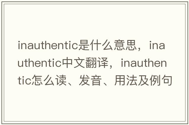 inauthentic是什么意思，inauthentic中文翻譯，inauthentic怎么讀、發(fā)音、用法及例句