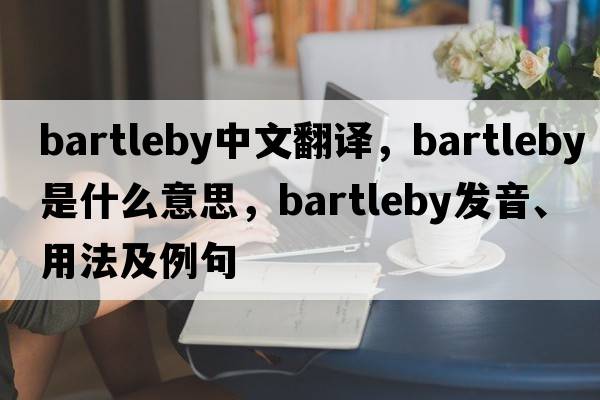 bartleby中文翻譯，bartleby是什么意思，bartleby發(fā)音、用法及例句
