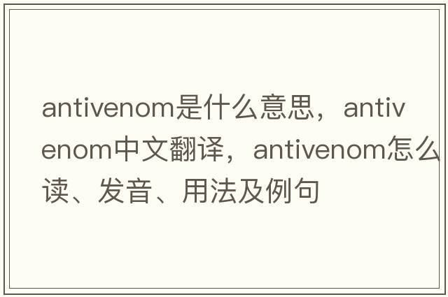 antivenom是什么意思，antivenom中文翻譯，antivenom怎么讀、發(fā)音、用法及例句