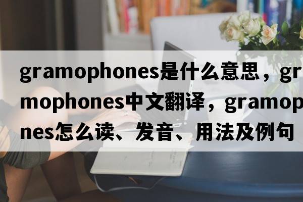 gramophones是什么意思，gramophones中文翻譯，gramophones怎么讀、發(fā)音、用法及例句