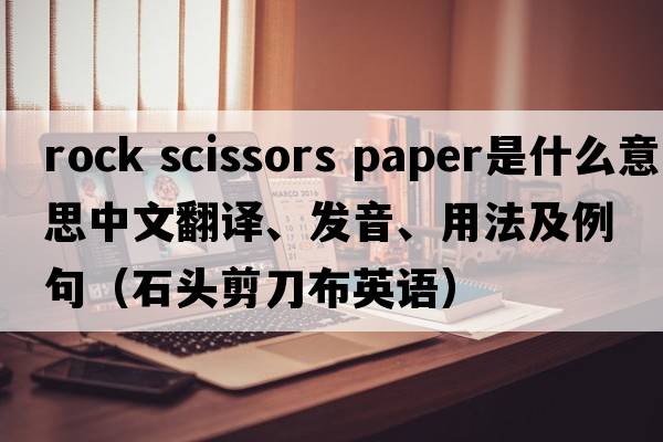 rock scissors paper是什么意思中文翻譯、發(fā)音、用法及例句（石頭剪刀布英語）