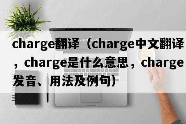 Charge翻譯（charge中文翻譯，charge是什么意思，charge發(fā)音、用法及例句）