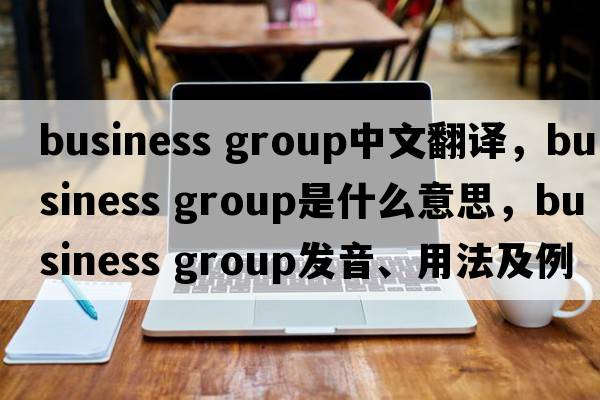 business group中文翻譯，business group是什么意思，business group發(fā)音、用法及例句