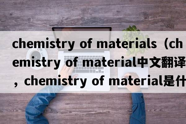 chemistry of materials（chemistry of material中文翻譯，chemistry of material是什么意思，chemistry of material發(fā)音、