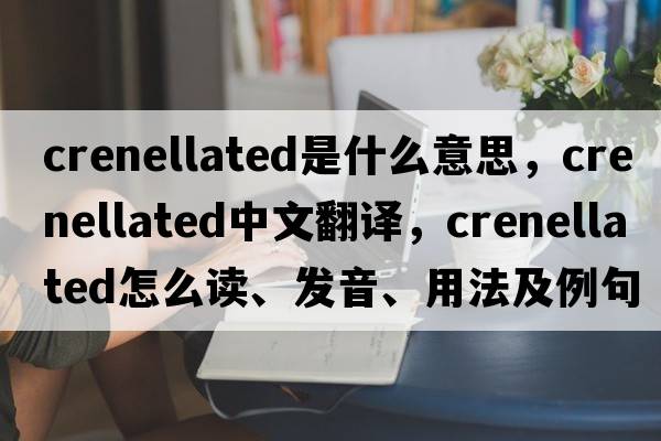 crenellated是什么意思，crenellated中文翻譯，crenellated怎么讀、發(fā)音、用法及例句