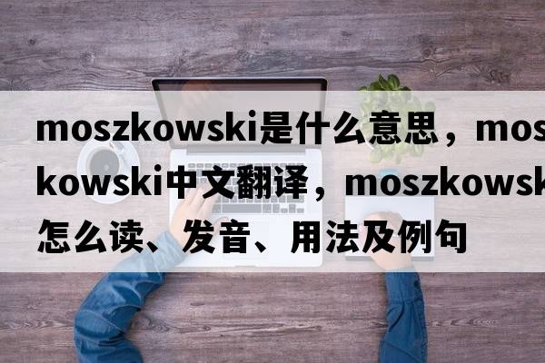 Moszkowski是什么意思，Moszkowski中文翻譯，Moszkowski怎么讀、發(fā)音、用法及例句