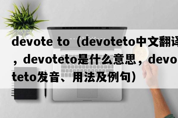 devote to（devoteto中文翻譯，devoteto是什么意思，devoteto發(fā)音、用法及例句）