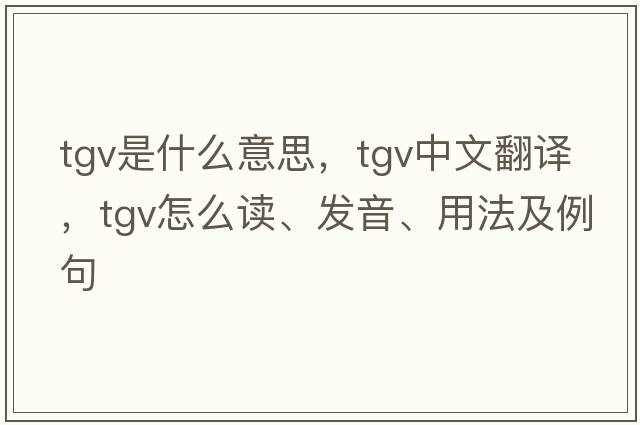 tgv是什么意思，tgv中文翻譯，tgv怎么讀、發(fā)音、用法及例句