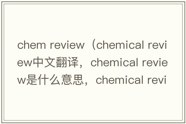 chem review（chemical review中文翻譯，chemical review是什么意思，chemical review發(fā)音、用法及例句）