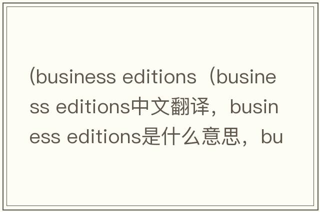 (business editions（business editions中文翻譯，business editions是什么意思，business editions發(fā)音、用法及例句）