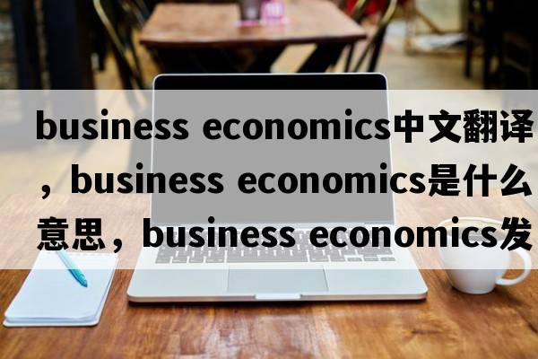 business economics中文翻譯，business economics是什么意思，business economics發(fā)音、用法及例句