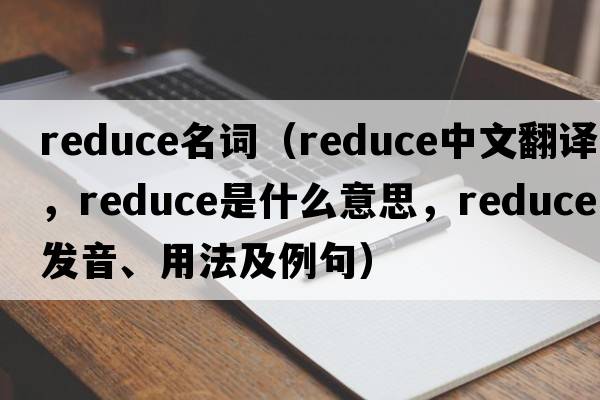 reduce名詞（reduce中文翻譯，reduce是什么意思，reduce發(fā)音、用法及例句）