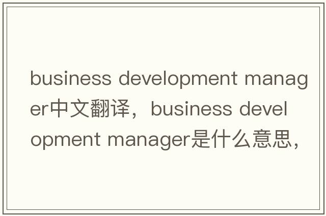 business development manager中文翻譯，business development manager是什么意思，business development manager發(fā)音、用法
