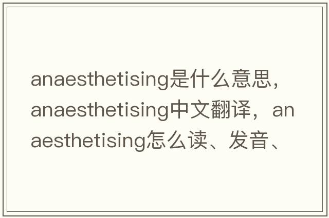 anaesthetising是什么意思，anaesthetising中文翻譯，anaesthetising怎么讀、發(fā)音、用法及例句