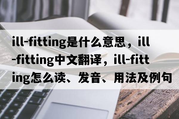ill-fitting是什么意思，ill-fitting中文翻譯，ill-fitting怎么讀、發(fā)音、用法及例句