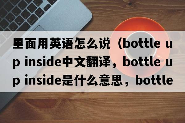 里面用英語怎么說（bottle up inside中文翻譯，bottle up inside是什么意思，bottle up inside發(fā)音、用法及例句）
