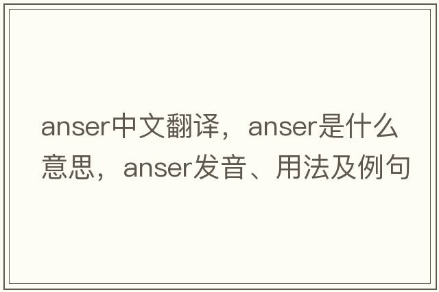 ANSER中文翻譯，ANSER是什么意思，ANSER發(fā)音、用法及例句
