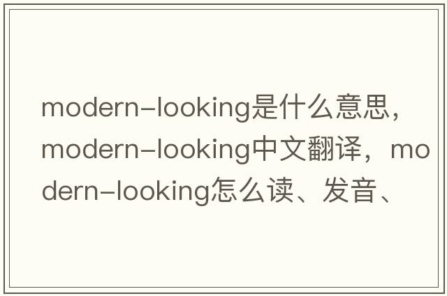 modern-looking是什么意思，modern-looking中文翻譯，modern-looking怎么讀、發(fā)音、用法及例句