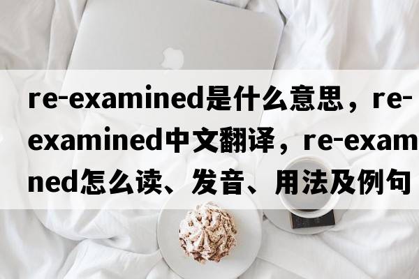 re-examined是什么意思，re-examined中文翻譯，re-examined怎么讀、發(fā)音、用法及例句