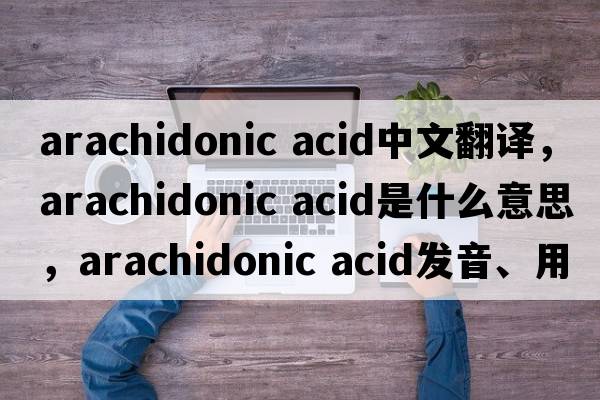 arachidonic acid中文翻譯，arachidonic acid是什么意思，arachidonic acid發(fā)音、用法及例句